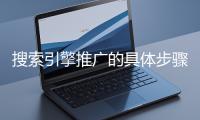 搜索引擎推廣的具體步驟和注意事項(xiàng)有哪些？