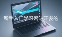 新手入門(mén)學(xué)習(xí)網(wǎng)站開(kāi)發(fā)的基礎(chǔ)知識(shí)大概需要多久？