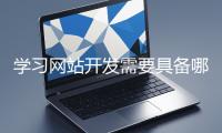 學(xué)習(xí)網(wǎng)站開發(fā)需要具備哪些基礎(chǔ)知識(shí)？